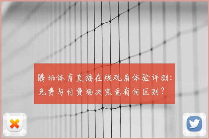 腾讯体育直播在线观看体验评测：免费与付费场次究竟有何区别？