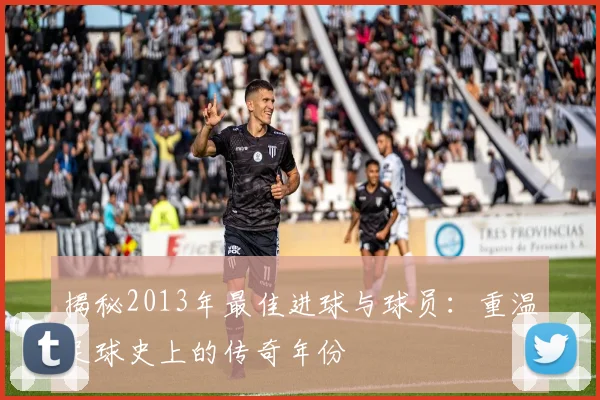 揭秘2013年最佳进球与球员：重温足球史上的传奇年份