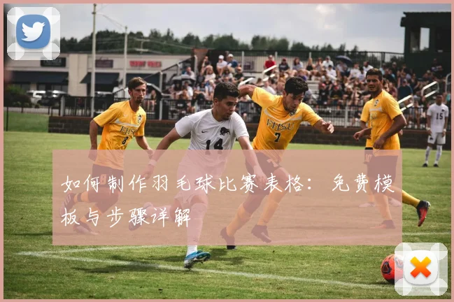 如何制作羽毛球比赛表格:免费模板与步骤详解