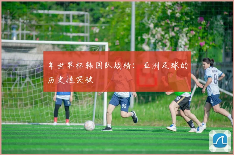 年世界杯韩国队战绩:亚洲足球的历史性突破