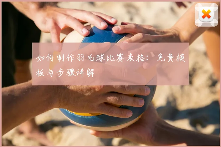 如何制作羽毛球比赛表格:免费模板与步骤详解