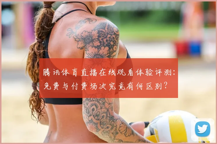 腾讯体育直播在线观看体验评测：免费与付费场次究竟有何区别？